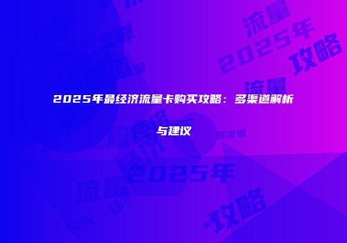 2025年最经济流量卡购买攻略：多渠道解析与建议