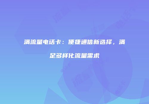 满流量电话卡：便捷通信新选择，满足多样化流量需求
