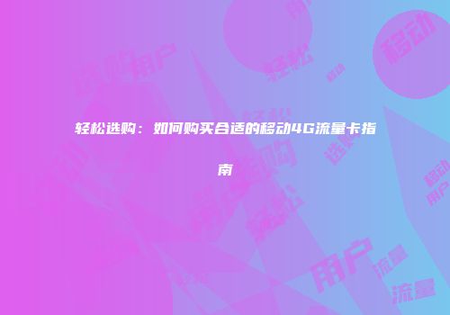 轻松选购：如何购买合适的移动4G流量卡指南