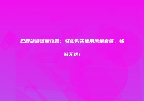 巴西旅游流量攻略：轻松购买使用流量套餐，畅游无忧！