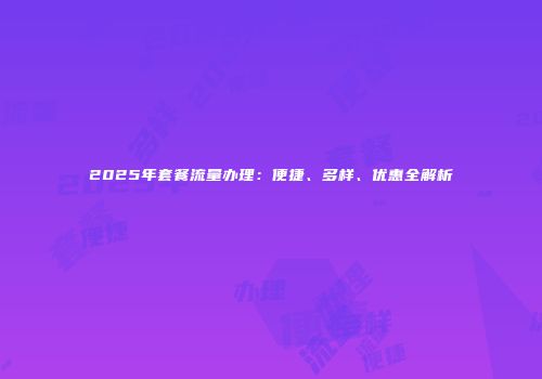 2025年套餐流量办理：便捷、多样、优惠全解析