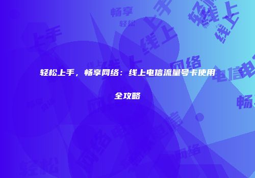 轻松上手，畅享网络：线上电信流量号卡使用全攻略