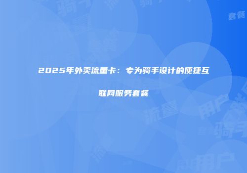 2025年外卖流量卡：专为骑手设计的便捷互联网服务套餐