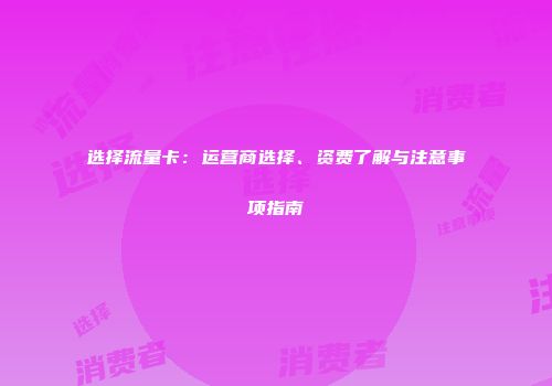 选择流量卡：运营商选择、资费了解与注意事项指南