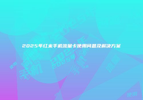2025年红米手机流量卡使用问题及解决方案