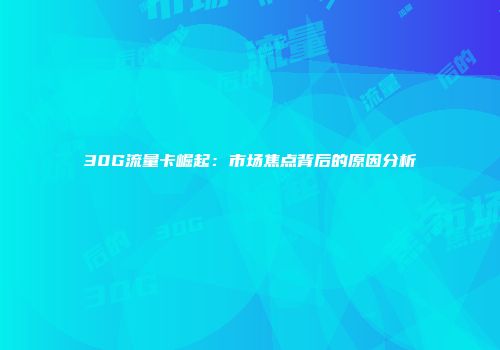 30G流量卡崛起：市场焦点背后的原因分析