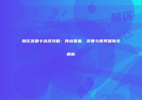 禁区流量卡选择攻略：网络覆盖、资费与服务保障全解析