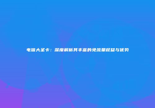电信大圣卡：深度解析其丰富的免流量权益与优势