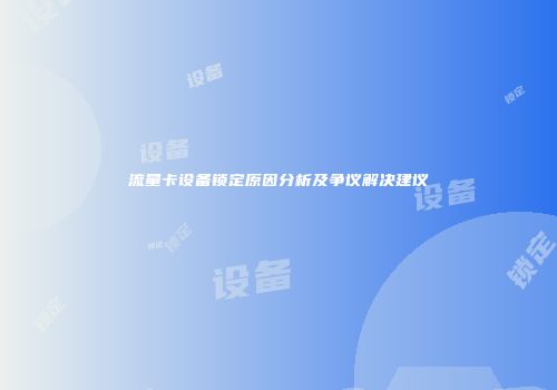 流量卡设备锁定原因分析及争议解决建议