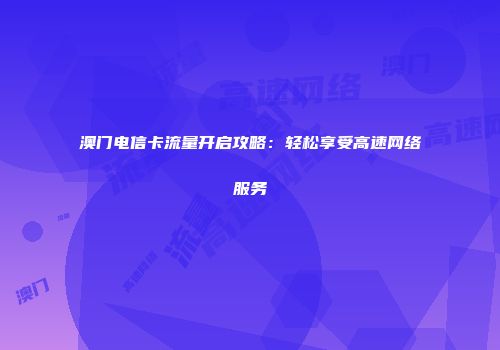 澳门电信卡流量开启攻略：轻松享受高速网络服务