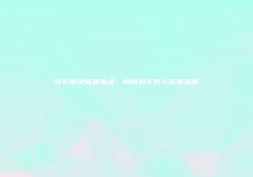 轻松解决流量焦虑：网络购买包卡流量指南