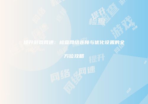 提升游戏网速：检查网络连接与优化设置的全方位攻略
