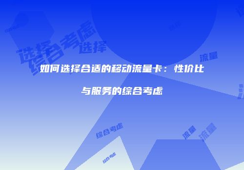 如何选择合适的移动流量卡：性价比与服务的综合考虑