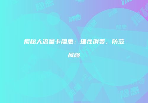 揭秘大流量卡隐患：理性消费，防范风险
