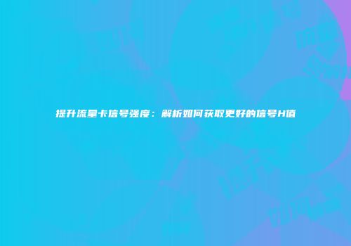 提升流量卡信号强度：解析如何获取更好的信号H值