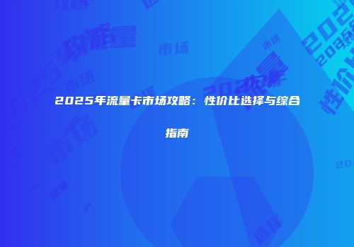 2025年流量卡市场攻略：性价比选择与综合指南