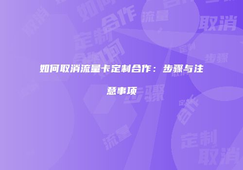 如何取消流量卡定制合作：步骤与注意事项