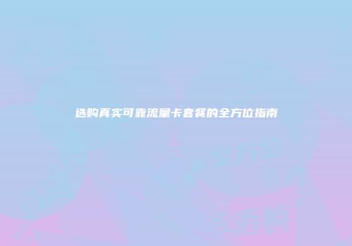 选购真实可靠流量卡套餐的全方位指南