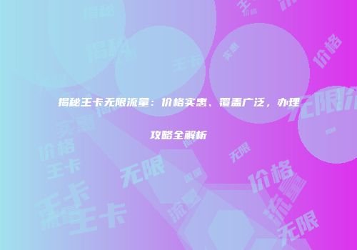 揭秘王卡无限流量：价格实惠、覆盖广泛，办理攻略全解析