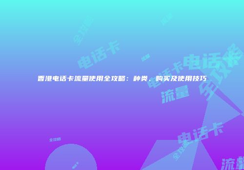 香港电话卡流量使用全攻略：种类、购买及使用技巧