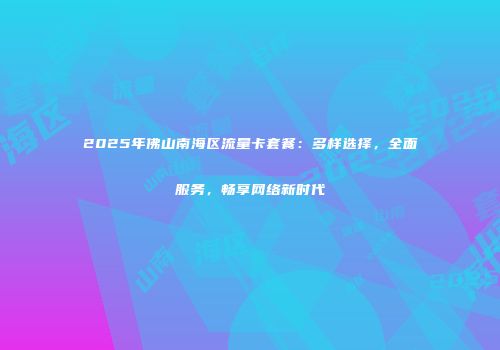 2025年佛山南海区流量卡套餐：多样选择，全面服务，畅享网络新时代