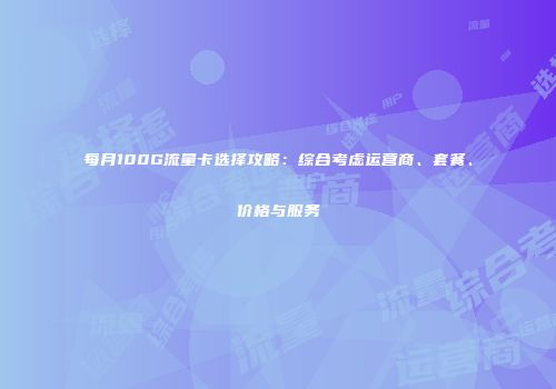 每月100G流量卡选择攻略：综合考虑运营商、套餐、价格与服务