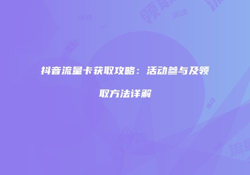 抖音流量卡获取攻略：活动参与及领取方法详解