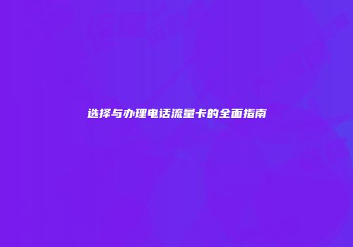 选择与办理电话流量卡的全面指南