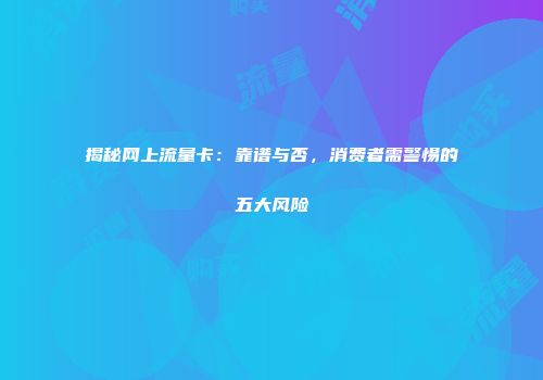 揭秘网上流量卡：靠谱与否，消费者需警惕的五大风险