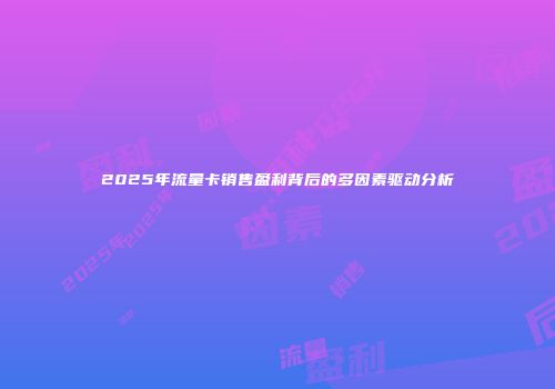 2025年流量卡销售盈利背后的多因素驱动分析