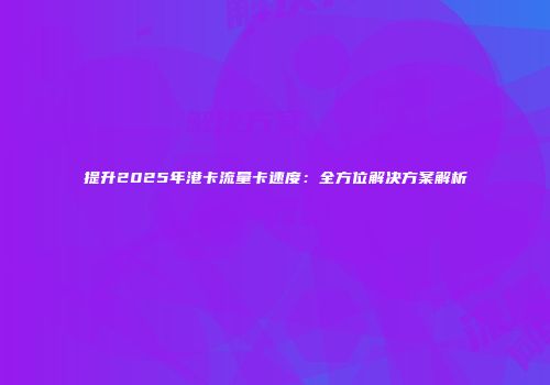 提升2025年港卡流量卡速度：全方位解决方案解析