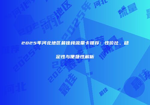 2025年河北地区最佳纯流量卡推荐：性价比、稳定性与便捷性解析