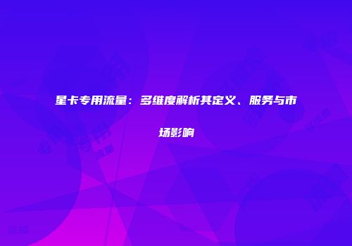 星卡专用流量：多维度解析其定义、服务与市场影响