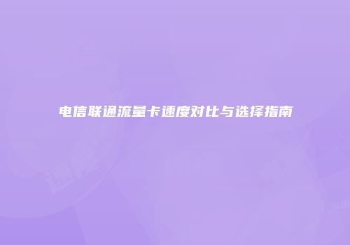 电信联通流量卡速度对比与选择指南