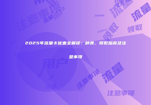 2025年流量卡优惠全解读：种类、领取指南及注意事项