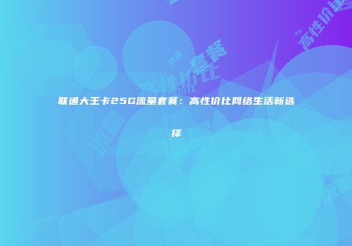 联通大王卡25G流量套餐：高性价比网络生活新选择