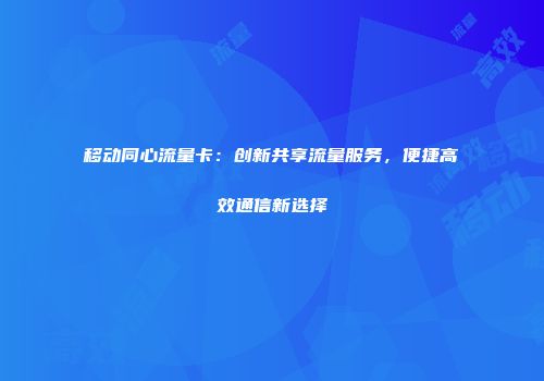 移动同心流量卡：创新共享流量服务，便捷高效通信新选择