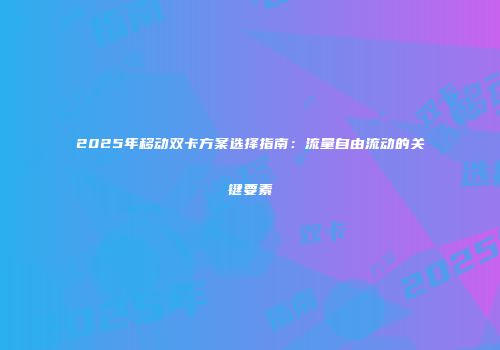 2025年移动双卡方案选择指南：流量自由流动的关键要素