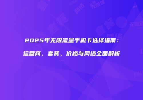 2025年无限流量手机卡选择指南：运营商、套餐、价格与网络全面解析