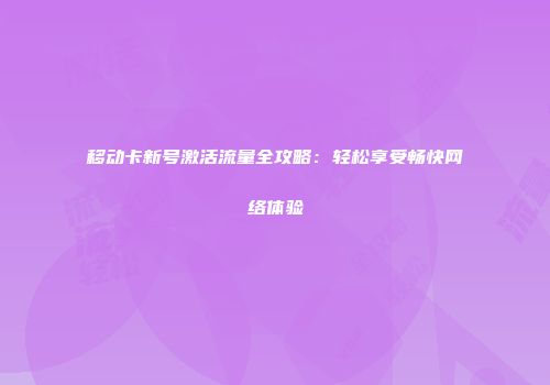 移动卡新号激活流量全攻略：轻松享受畅快网络体验