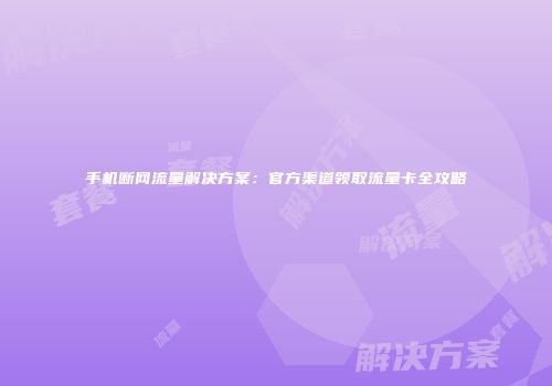 手机断网流量解决方案：官方渠道领取流量卡全攻略