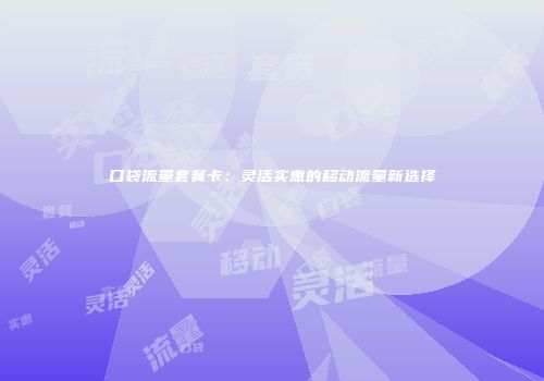 口袋流量套餐卡：灵活实惠的移动流量新选择