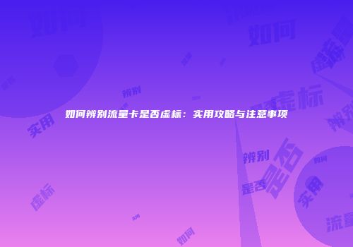 如何辨别流量卡是否虚标：实用攻略与注意事项