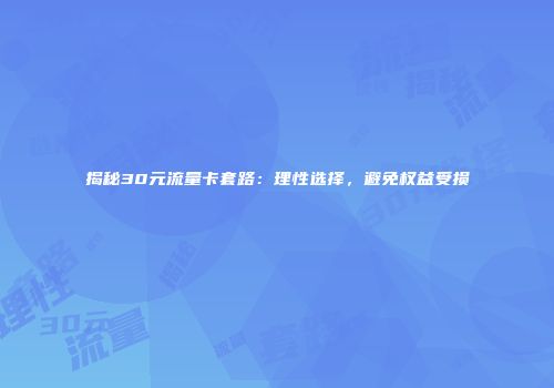 揭秘30元流量卡套路：理性选择，避免权益受损