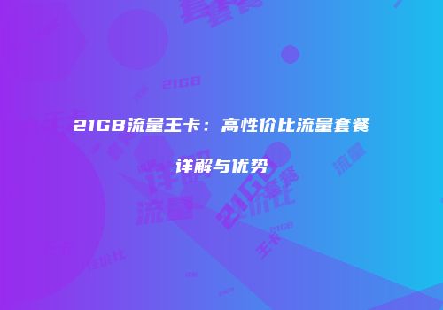 21GB流量王卡：高性价比流量套餐详解与优势