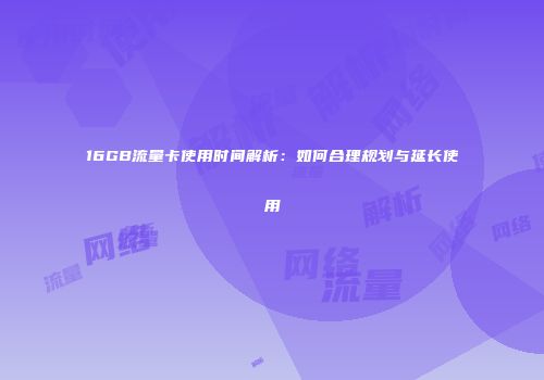 16GB流量卡使用时间解析：如何合理规划与延长使用