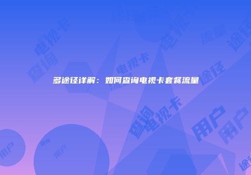 多途径详解：如何查询电视卡套餐流量
