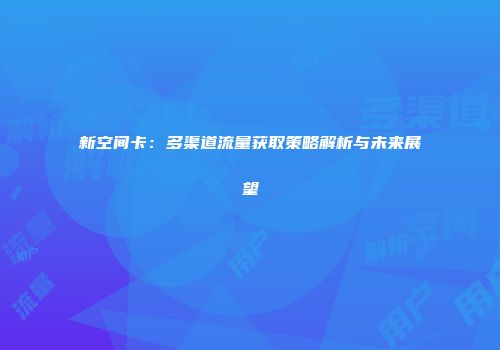 新空间卡：多渠道流量获取策略解析与未来展望
