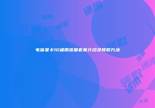 电信星卡1G通用流量套餐介绍及领取方法