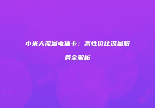 小米大流量电信卡：高性价比流量服务全解析